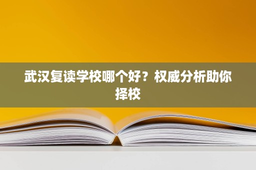 武汉复读学校哪个好？权威分析助你择校