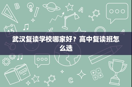 武汉复读学校哪家好？高中复读班怎么选