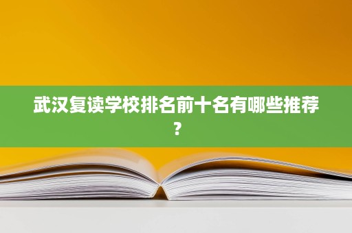 武汉复读学校排名前十名有哪些推荐？
