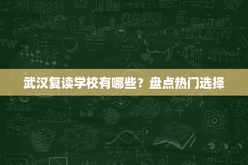 武汉复读学校有哪些？盘点热门选择