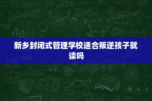 新乡封闭式管理学校适合叛逆孩子就读吗