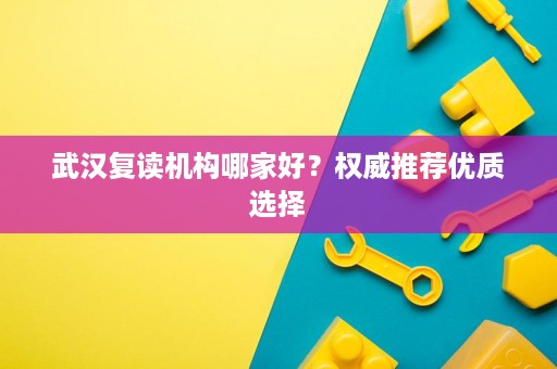 武汉复读机构哪家好？权威推荐优质选择