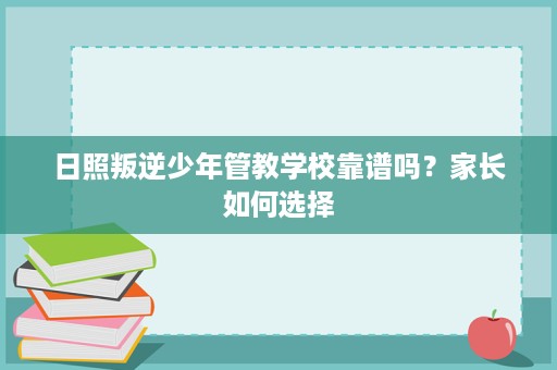 日照叛逆少年管教学校靠谱吗？家长如何选择