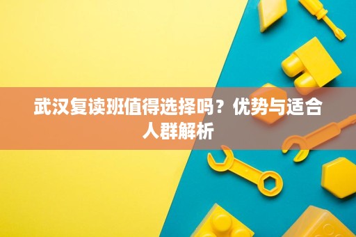 武汉复读班值得选择吗？优势与适合人群解析
