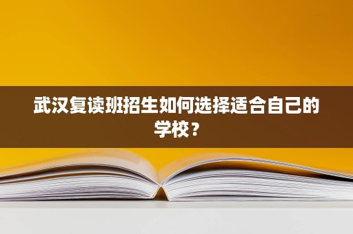 武汉复读班招生如何选择适合自己的学校？