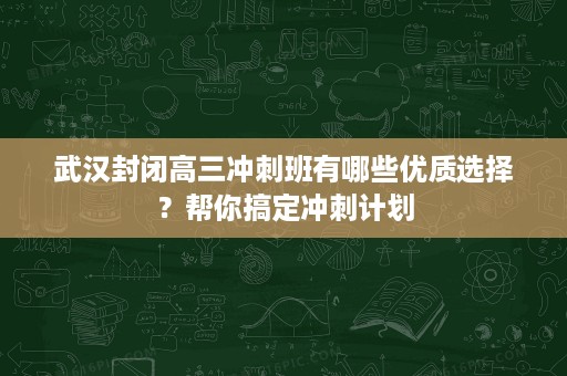 武汉封闭高三冲刺班有哪些优质选择？帮你搞定冲刺计划