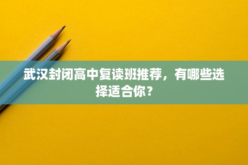 武汉封闭高中复读班推荐,有哪些选择适合你? 武汉封闭高中复读班推荐,有哪些选择适合你?