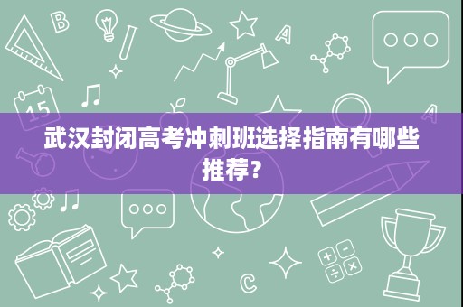 武汉封闭高考冲刺班选择指南有哪些推荐? 武汉封闭高考冲刺班选择指南有哪些推荐?