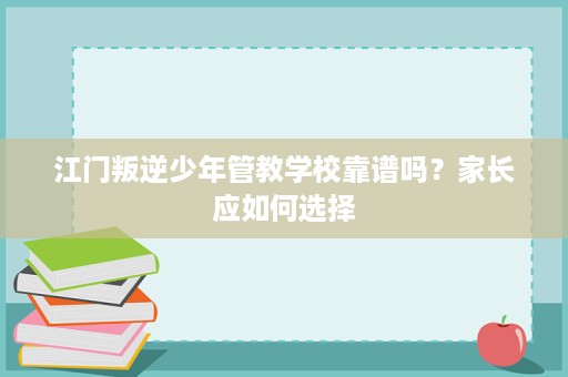 江门叛逆少年管教学校靠谱吗？家长应如何选择