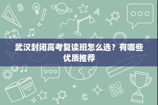 武汉封闭高考复读班怎么选？有哪些优质推荐