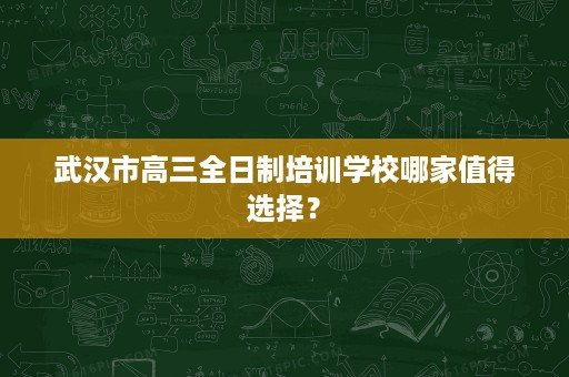 武汉市高三全日制培训学校哪家值得选择？