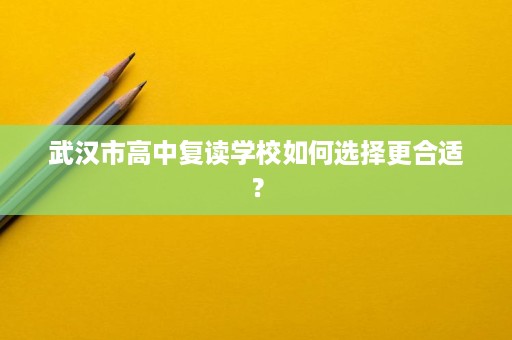 武汉市高中复读学校如何选择更合适？