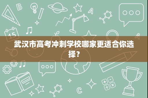 武汉市高考冲刺学校哪家更适合你选择？