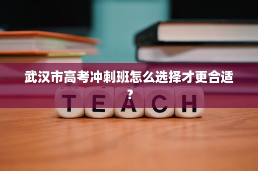 武汉市高考冲刺班怎么选择才更合适？