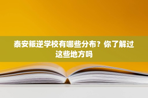 泰安叛逆学校有哪些分布？你了解过这些地方吗
