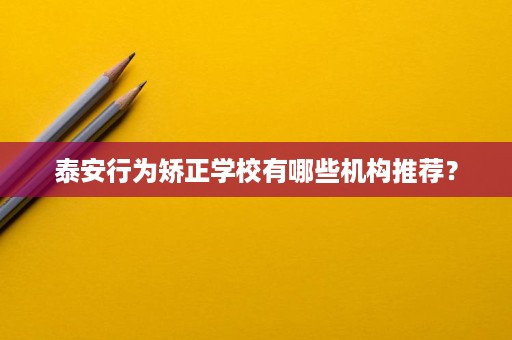 泰安行为矫正学校有哪些机构推荐？