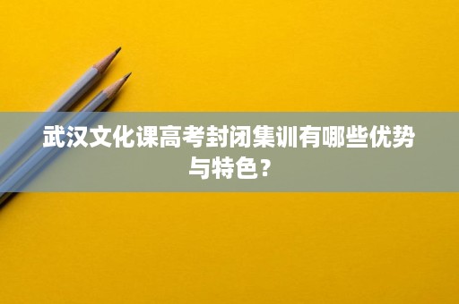武汉文化课高考封闭集训有哪些优势与特色？