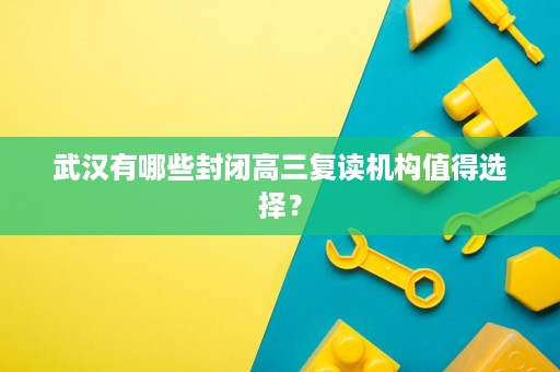 武汉有哪些封闭高三复读机构值得选择? 武汉有哪些封闭高三复读机构值得选择?