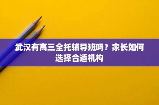 武汉有高三全托辅导班吗？家长如何选择合适机构