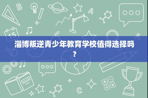 淄博叛逆青少年教育学校值得选择吗？