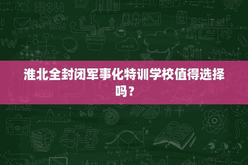 淮北全封闭军事化特训学校值得选择吗? 淮北全封闭军事化特训学校值得选择吗?
