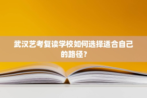 武汉艺考复读学校如何选择适合自己的路径? 武汉艺考复读学校如何选择适合自己的路径?