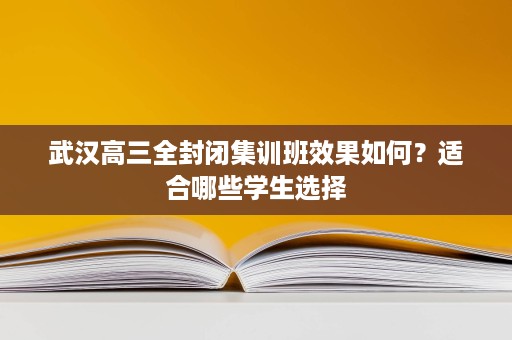 武汉高三全封闭集训班效果如何?适合哪些学生选择 武汉高三全封闭集训班效果如何?适合哪些学生选择