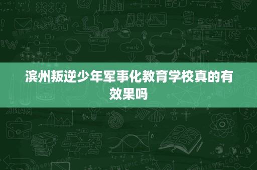 滨州叛逆少年军事化教育学校真的有效果吗 滨州叛逆少年军事化教育学校真的有效果吗