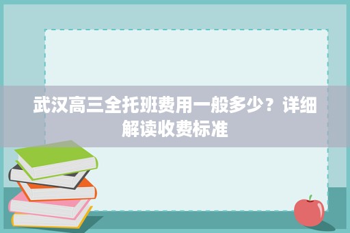 武汉高三全托班费用一般多少?详细解读收费标准 武汉高三全托班费用一般多少?详细解读收费标准