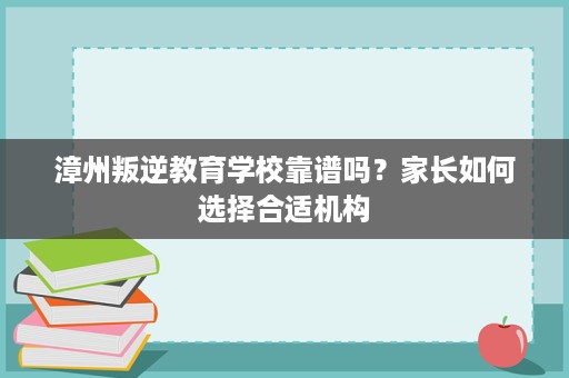 漳州叛逆教育学校靠谱吗?家长如何选择合适机构 漳州叛逆教育学校靠谱吗?家长如何选择合适机构