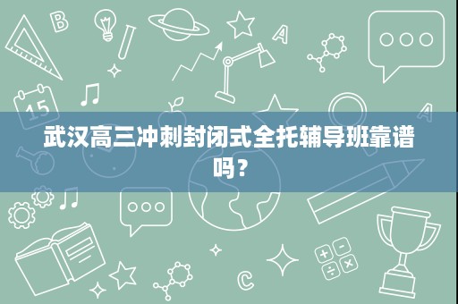 武汉高三冲刺封闭式全托辅导班靠谱吗? 武汉高三冲刺封闭式全托辅导班靠谱吗?