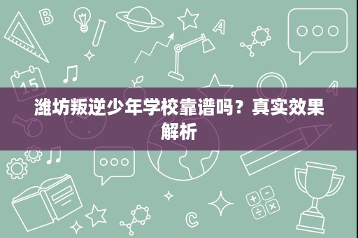 潍坊叛逆少年学校靠谱吗？真实效果解析