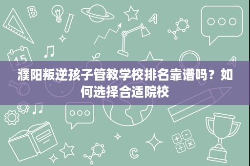 濮阳叛逆孩子管教学校排名靠谱吗？如何选择合适院校