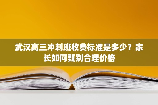 武汉高三冲刺班收费标准是多少？家长如何甄别合理价格