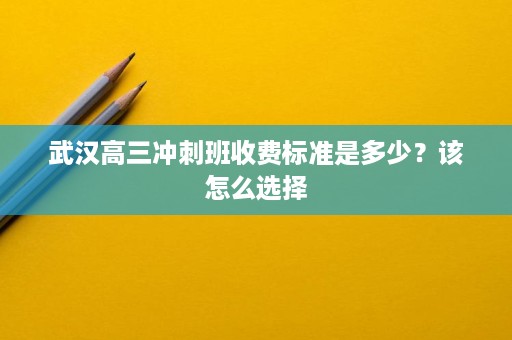 武汉高三冲刺班收费标准是多少？该怎么选择