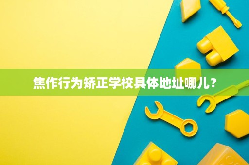 焦作行为矫正学校具体地址哪儿? 焦作行为矫正学校具体地址哪儿?