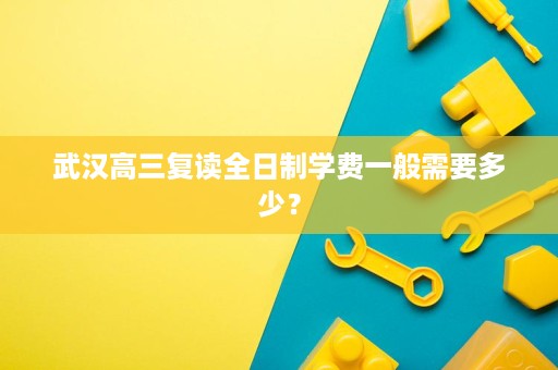 武汉高三复读全日制学费一般需要多少? 武汉高三复读全日制学费一般需要多少?