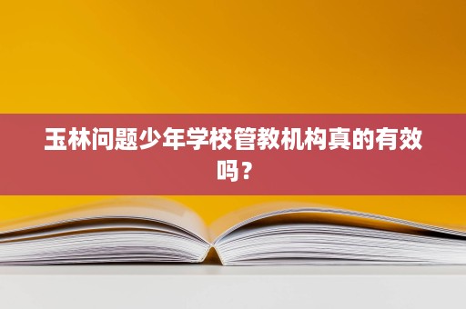 玉林问题少年学校管教机构真的有效吗? 玉林问题少年学校管教机构真的有效吗?