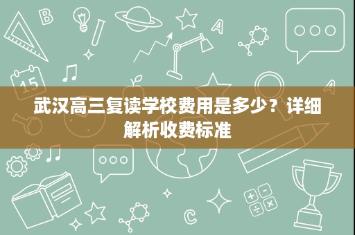 武汉高三复读学校费用是多少?详细解析收费标准 武汉高三复读学校费用是多少?详细解析收费标准