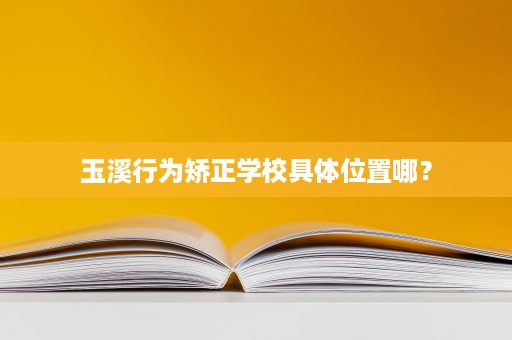 玉溪行为矫正学校具体位置哪？