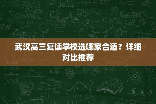 武汉高三复读学校选哪家合适?详细对比推荐 武汉高三复读学校选哪家合适?详细对比推荐