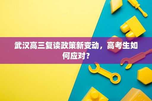 武汉高三复读政策新变动,高考生如何应对? 武汉高三复读政策新变动,高考生如何应对?