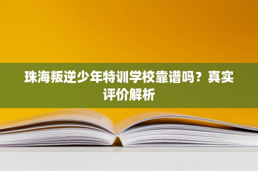 珠海叛逆少年特训学校靠谱吗?真实评价解析 珠海叛逆少年特训学校靠谱吗?真实评价解析