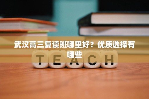 武汉高三复读班哪里好?优质选择有哪些 武汉高三复读班哪里好?优质选择有哪些