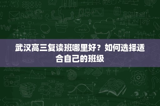 武汉高三复读班哪里好？如何选择适合自己的班级