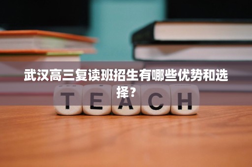 武汉高三复读班招生有哪些优势和选择? 武汉高三复读班招生有哪些优势和选择?