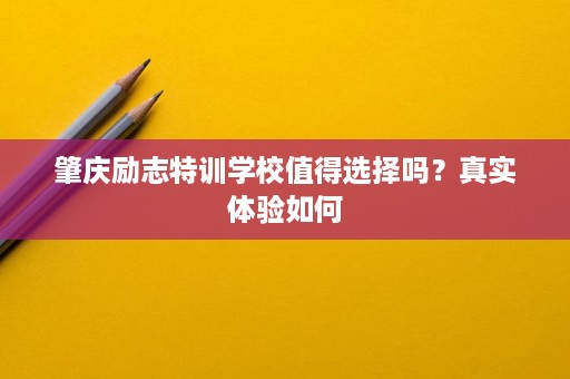 肇庆励志特训学校值得选择吗?真实体验如何 肇庆励志特训学校值得选择吗?真实体验如何