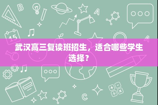 武汉高三复读班招生,适合哪些学生选择? 武汉高三复读班招生,适合哪些学生选择?