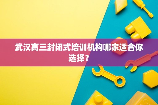 武汉高三封闭式培训机构哪家适合你选择？