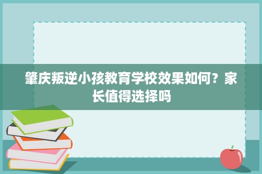 肇庆叛逆小孩教育学校效果如何？家长值得选择吗